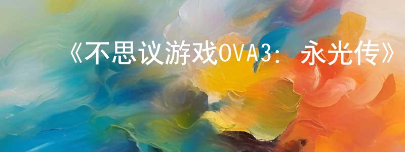﻿蔡明锋发布﻿《不思议游戏OVA3：永光传》详情介绍_不思议游戏OVA3：永光传已完结在线观看_不思议游戏OVA3：永光传迅雷下载_日漫